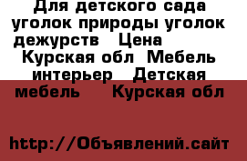 Для детского сада уголок природы,уголок дежурств › Цена ­ 10 950 - Курская обл. Мебель, интерьер » Детская мебель   . Курская обл.